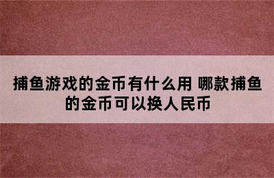 捕鱼游戏的金币有什么用 哪款捕鱼的金币可以换人民币